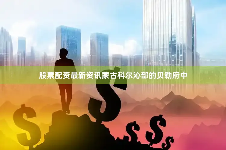 股票配资最新资讯蒙古科尔沁部的贝勒府中