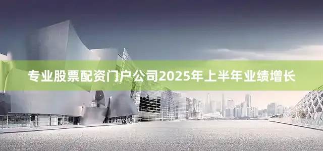 专业股票配资门户公司2025年上半年业绩增长