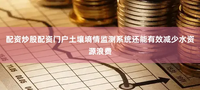 配资炒股配资门户土壤墒情监测系统还能有效减少水资源浪费