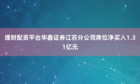 理财配资平台华鑫证券江苏分公司席位净买入1.31亿元