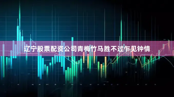 辽宁股票配资公司青梅竹马胜不过乍见钟情