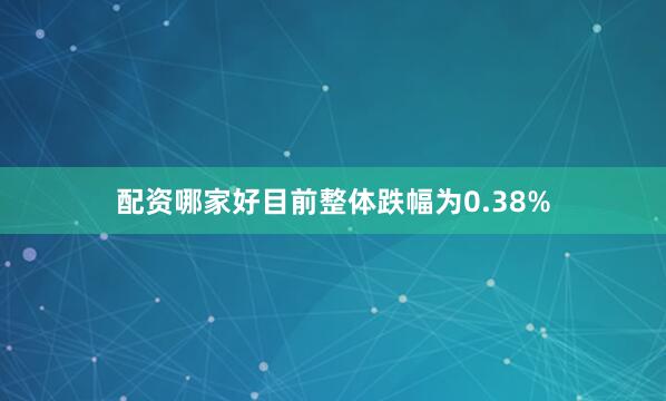 配资哪家好目前整体跌幅为0.38%