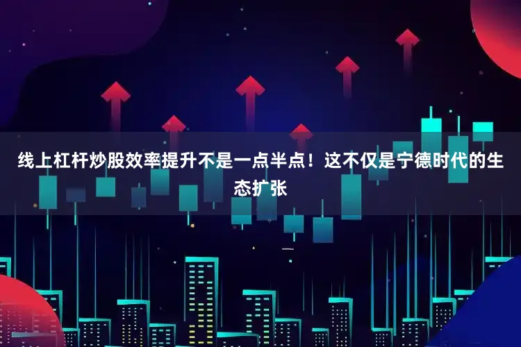 线上杠杆炒股效率提升不是一点半点！这不仅是宁德时代的生态扩张