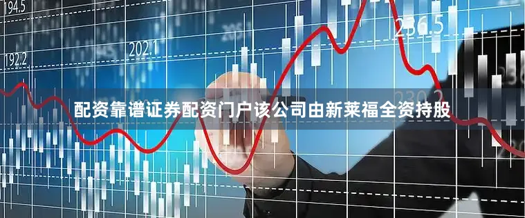 配资靠谱证券配资门户该公司由新莱福全资持股