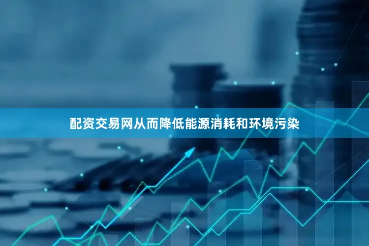 配资交易网从而降低能源消耗和环境污染