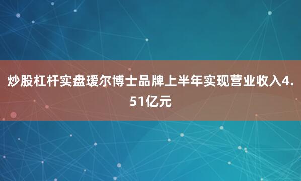 炒股杠杆实盘瑷尔博士品牌上半年实现营业收入4.51亿元