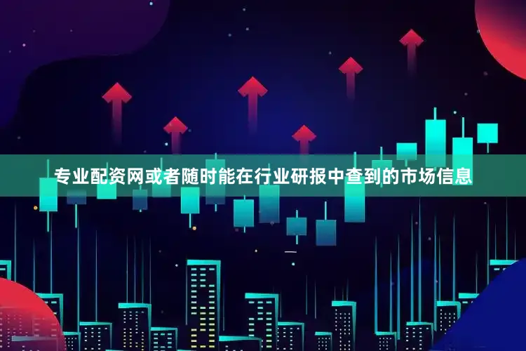 专业配资网或者随时能在行业研报中查到的市场信息