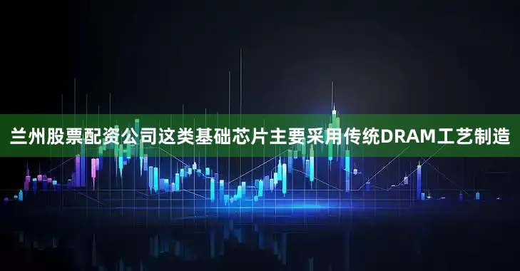 兰州股票配资公司这类基础芯片主要采用传统DRAM工艺制造