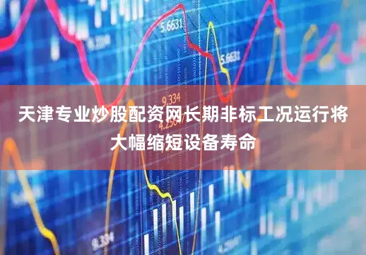 天津专业炒股配资网长期非标工况运行将大幅缩短设备寿命
