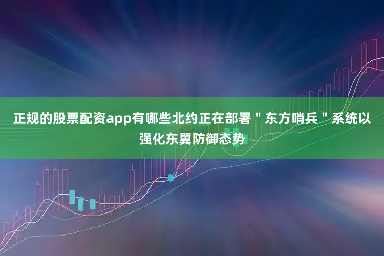 正规的股票配资app有哪些北约正在部署＂东方哨兵＂系统以强化东翼防御态势