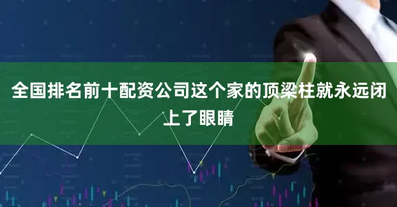 全国排名前十配资公司这个家的顶梁柱就永远闭上了眼睛
