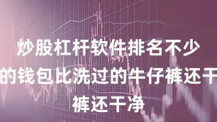 炒股杠杆软件排名不少人的钱包比洗过的牛仔裤还干净