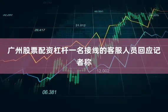 广州股票配资杠杆一名接线的客服人员回应记者称