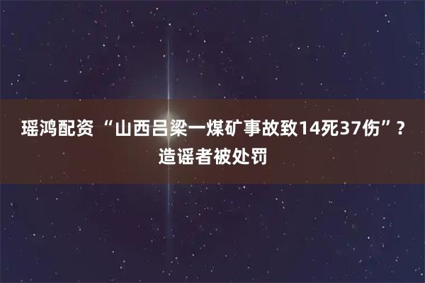 瑶鸿配资 “山西吕梁一煤矿事故致14死37伤”？造谣者被处罚