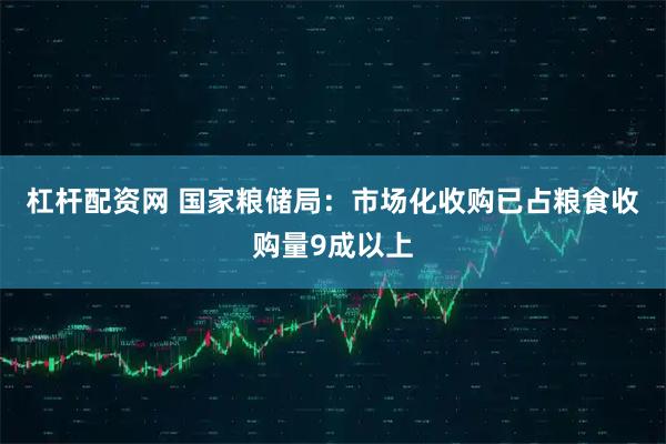 杠杆配资网 国家粮储局：市场化收购已占粮食收购量9成以上