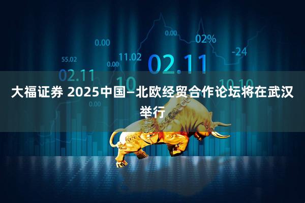 大福证券 2025中国—北欧经贸合作论坛将在武汉举行