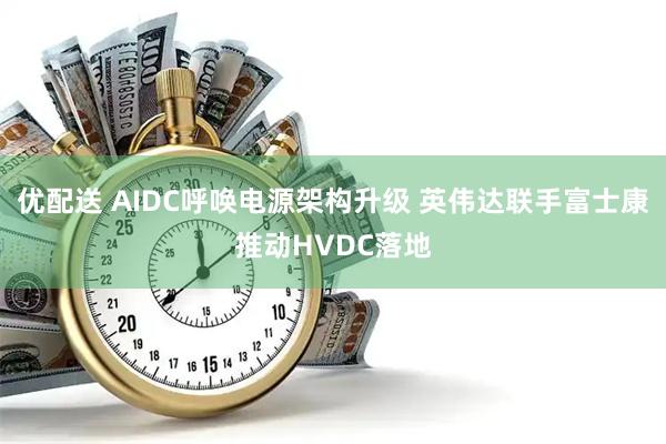 优配送 AIDC呼唤电源架构升级 英伟达联手富士康推动HVDC落地