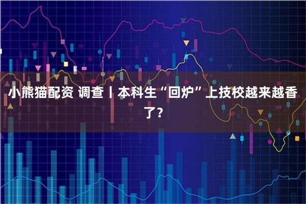 小熊猫配资 调查丨本科生“回炉”上技校越来越香了？