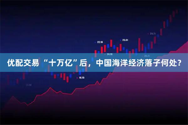 优配交易 “十万亿”后,中国海洋经济落子何处?