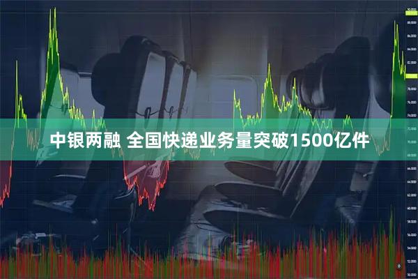 中银两融 全国快递业务量突破1500亿件