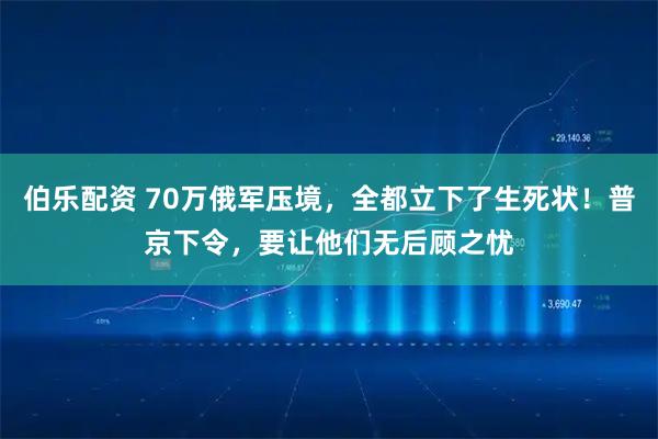 伯乐配资 70万俄军压境，全都立下了生死状！普京下令，要让他们无后顾之忧