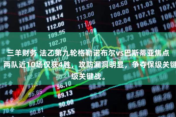 三羊财务 法乙第九轮格勒诺布尔vs巴斯蒂亚焦点战，两队近10场仅获4胜，攻防漏洞明显，争夺保级关键战。