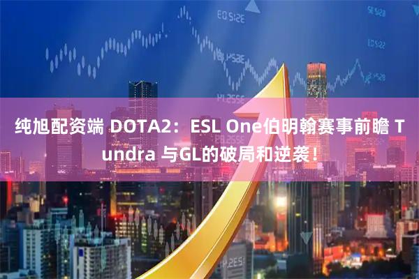 纯旭配资端 DOTA2：ESL One伯明翰赛事前瞻 Tundra 与GL的破局和逆袭！