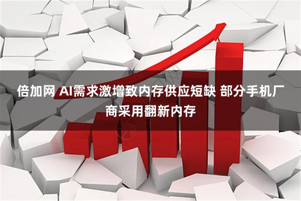 倍加网 AI需求激增致内存供应短缺 部分手机厂商采用翻新内存
