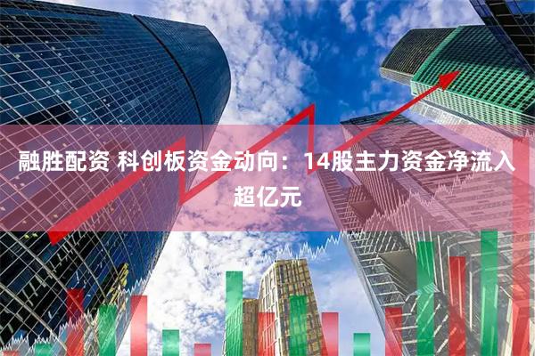 融胜配资 科创板资金动向：14股主力资金净流入超亿元