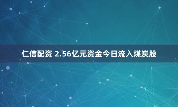 仁信配资 2.56亿元资金今日流入煤炭股