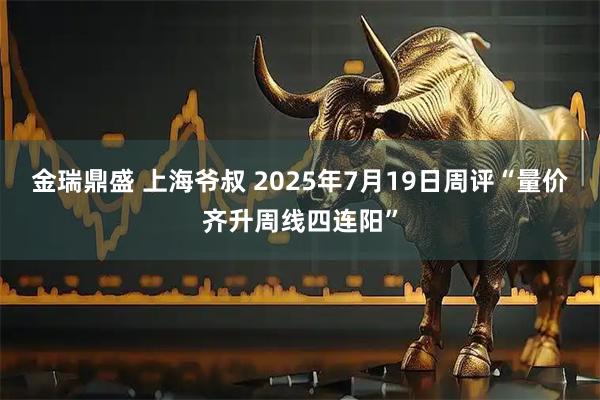金瑞鼎盛 上海爷叔 2025年7月19日周评“量价齐升周线四连阳”