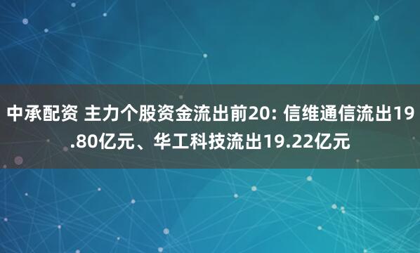 中承配资 主力个股资金流出前20: 信维通信流出19.80亿元、华工科技流出19.22亿元