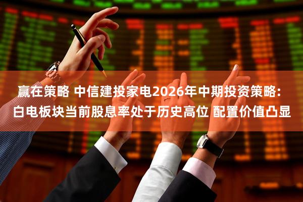 赢在策略 中信建投家电2026年中期投资策略: 白电板块当前股息率处于历史高位 配置价值凸显