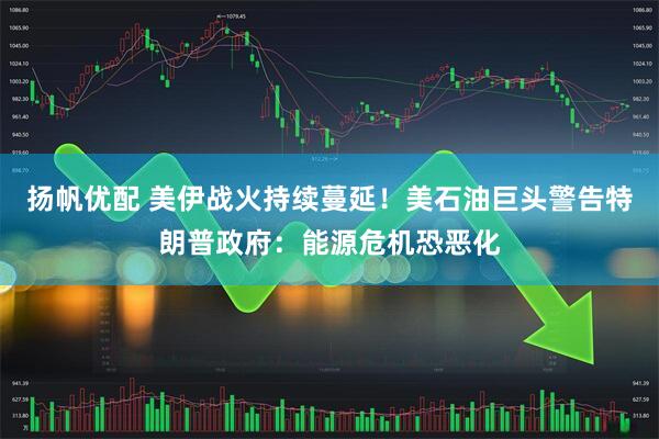 扬帆优配 美伊战火持续蔓延！美石油巨头警告特朗普政府：能源危机恐恶化