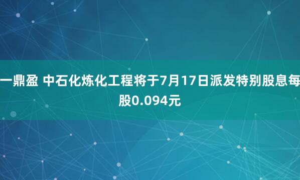 一鼎盈 中石化炼化工程将于7月17日派发特别股息每股0.094元