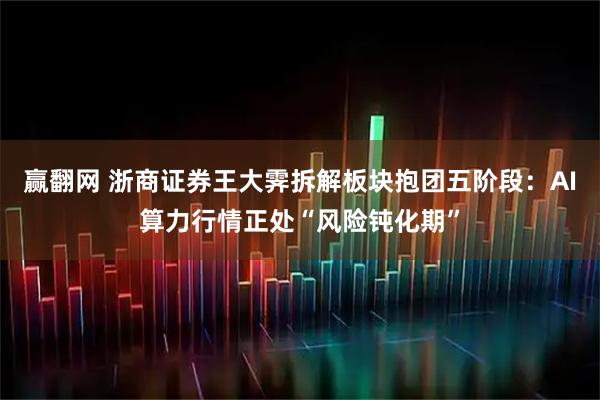 赢翻网 浙商证券王大霁拆解板块抱团五阶段：AI算力行情正处“风险钝化期”