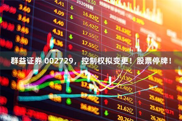 群益证券 002729,控制权拟变更!股票停牌!