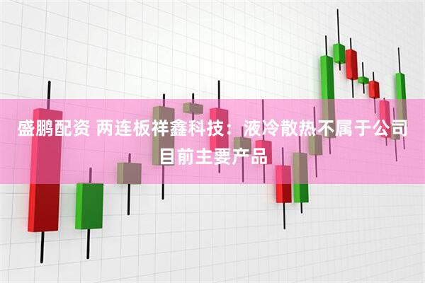 盛鹏配资 两连板祥鑫科技:液冷散热不属于公司目前主要产品