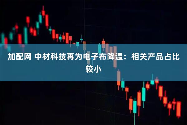 加配网 中材科技再为电子布降温：相关产品占比较小
