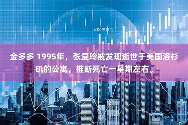 金多多 1995年，张爱玲被发现逝世于美国洛杉矶的公寓，推断死亡一星期左右。