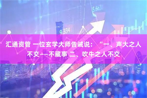 汇通资管 一位玄学大师告诫说： “一、声大之人不交——不藏事 二、吹牛之人不交