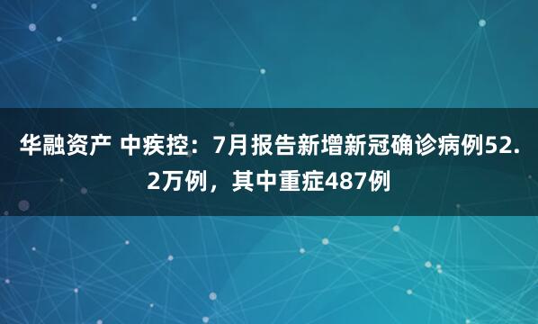 华融资产 中疾控：7月报告新增新冠确诊病例52.2万例，其中重症487例