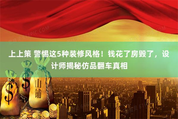 上上策 警惕这5种装修风格！钱花了房毁了，设计师揭秘仿品翻车真相