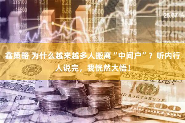 鑫策略 为什么越来越多人搬离“中间户”？听内行人说完，我恍然大悟！