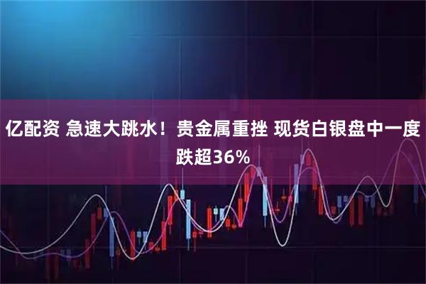 亿配资 急速大跳水！贵金属重挫 现货白银盘中一度跌超36%