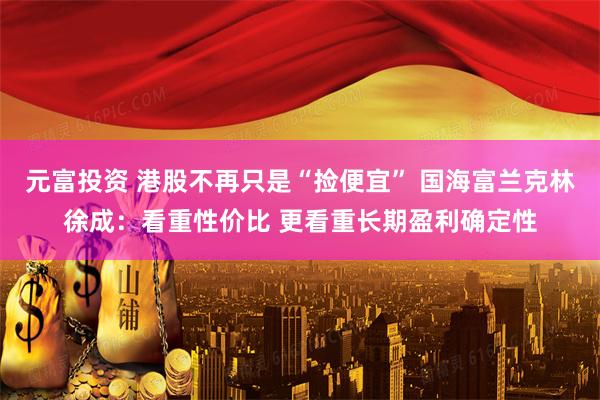 元富投资 港股不再只是“捡便宜” 国海富兰克林徐成：看重性价比 更看重长期盈利确定性