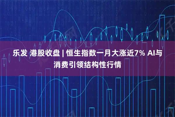乐发 港股收盘 | 恒生指数一月大涨近7% AI与消费引领结构性行情